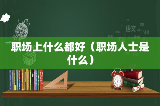 职场上什么都好（职场人士是什么）