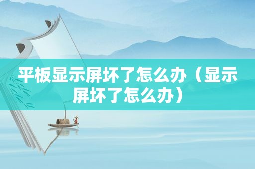 平板显示屏坏了怎么办（显示屏坏了怎么办）