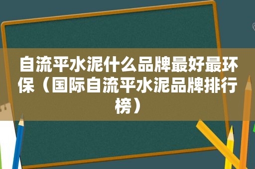 自流平水泥什么品牌最好最环保（国际自流平水泥品牌排行榜）