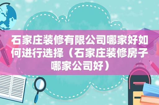 石家庄装修有限公司哪家好如何进行选择（石家庄装修房子哪家公司好）