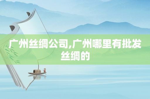 广州丝绸公司,广州哪里有批发丝绸的