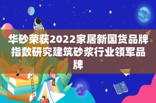 华砂荣获2022家居新国货品牌指数研究建筑砂浆行业领军品牌