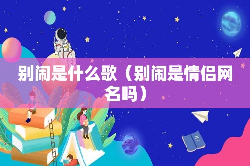 别闹是什么歌（别闹是情侣网名吗）