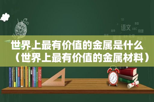 世界上最有价值的金属是什么（世界上最有价值的金属材料）