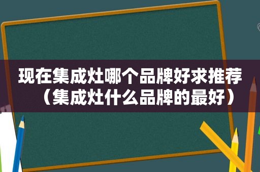 现在集成灶哪个品牌好求推荐（集成灶什么品牌的最好）