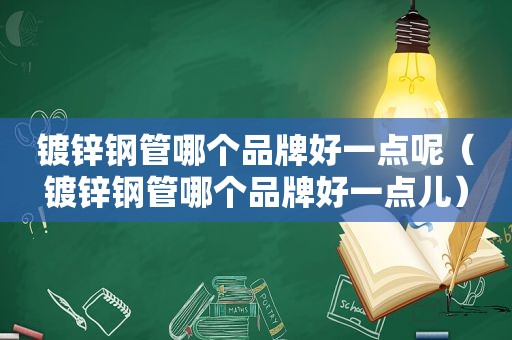 镀锌钢管哪个品牌好一点呢（镀锌钢管哪个品牌好一点儿）