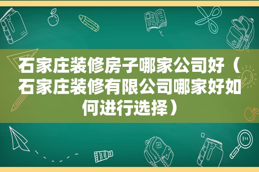 石家庄装修房子哪家公司好（石家庄装修有限公司哪家好如何进行选择）