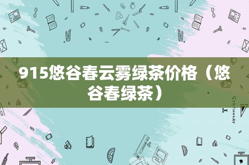 915悠谷春云雾绿茶价格（悠谷春绿茶）