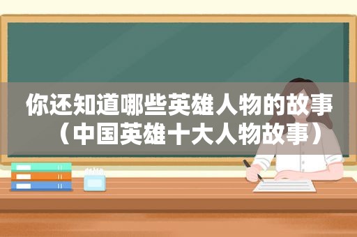 你还知道哪些英雄人物的故事（中国英雄十大人物故事）