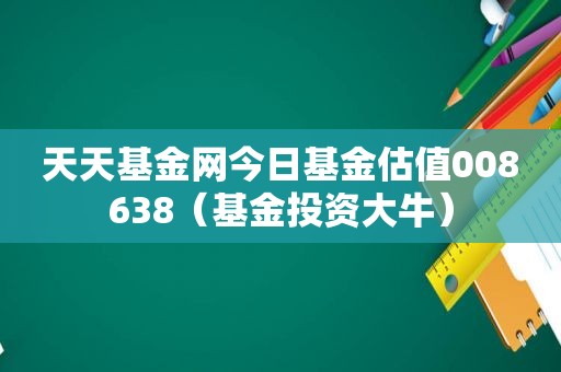 天天基金网今日基金估值008638（基金投资大牛）