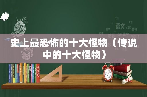 史上最恐怖的十大怪物（传说中的十大怪物）