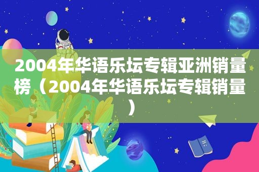 2004年华语乐坛专辑亚洲销量榜（2004年华语乐坛专辑销量）