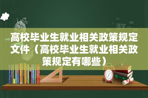 高校毕业生就业相关政策规定文件（高校毕业生就业相关政策规定有哪些）