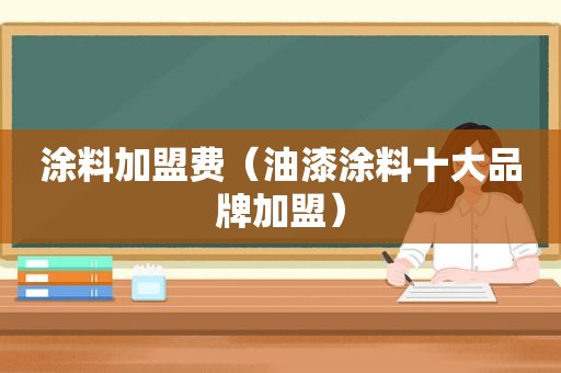 涂料加盟费（油漆涂料十大品牌加盟）