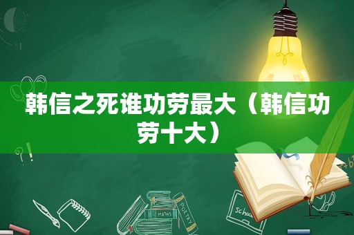 韩信之死谁功劳最大（韩信功劳十大）