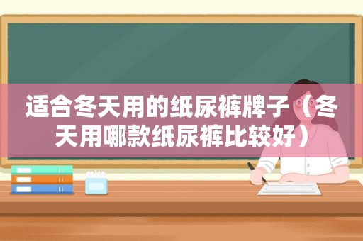 适合冬天用的纸尿裤牌子（冬天用哪款纸尿裤比较好）