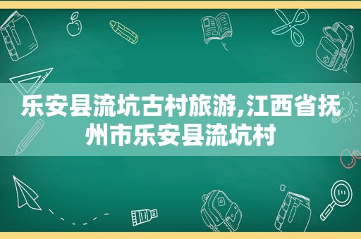 乐安县流坑古村旅游,江西省抚州市乐安县流坑村