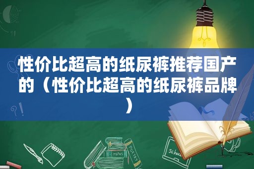 性价比超高的纸尿裤推荐国产的（性价比超高的纸尿裤品牌）