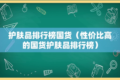 护肤品排行榜国货（性价比高的国货护肤品排行榜）