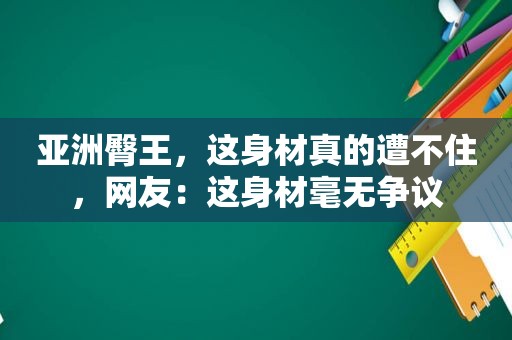 亚洲臀王，这身材真的遭不住，网友：这身材毫无争议