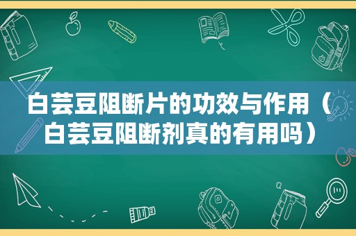 白芸豆阻断片的功效与作用（白芸豆阻断剂真的有用吗）