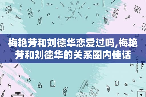 梅艳芳和刘德华恋爱过吗,梅艳芳和刘德华的关系圈内佳话