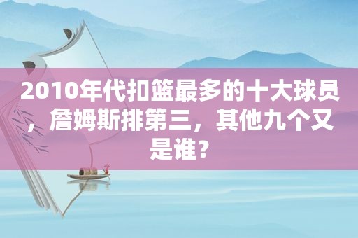 2010年代扣篮最多的十大球员，詹姆斯排第三，其他九个又是谁？