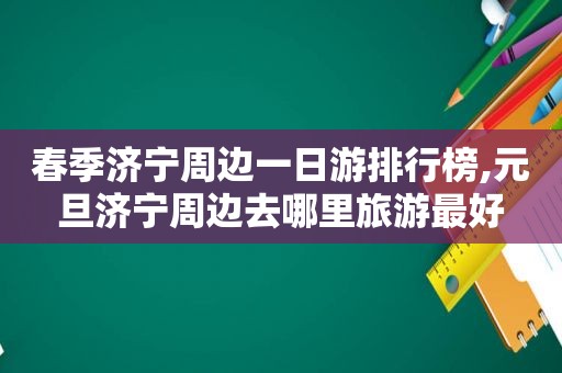 春季济宁周边一日游排行榜,元旦济宁周边去哪里旅游最好