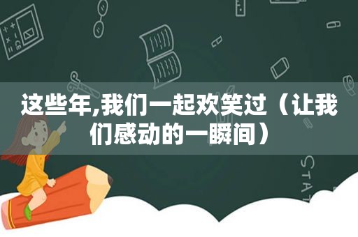 这些年,我们一起欢笑过（让我们感动的一瞬间）