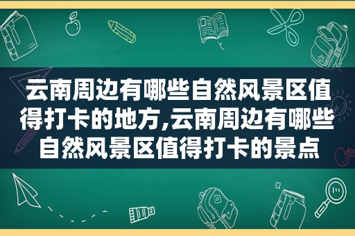 云南周边有哪些自然风景区值得打卡的地方,云南周边有哪些自然风景区值得打卡的景点