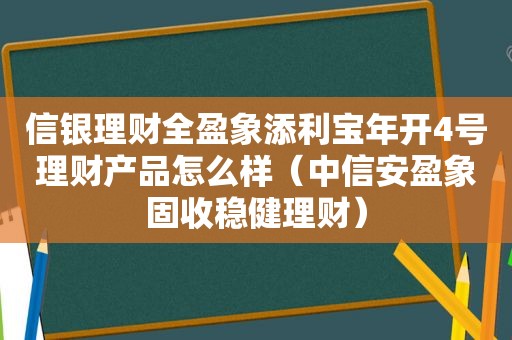 信银理财全盈象添利宝年开4号理财产品怎么样（中信安盈象固收稳健理财）