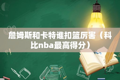 詹姆斯和卡特谁扣篮厉害（科比nba最高得分）