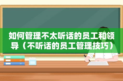 如何管理不太听话的员工和领导（不听话的员工管理技巧）