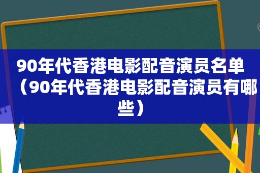 90年代香港电影配音演员名单（90年代香港电影配音演员有哪些）