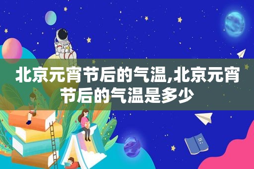 北京元宵节后的气温,北京元宵节后的气温是多少