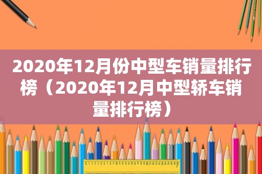 2020年12月份中型车销量排行榜（2020年12月中型轿车销量排行榜）