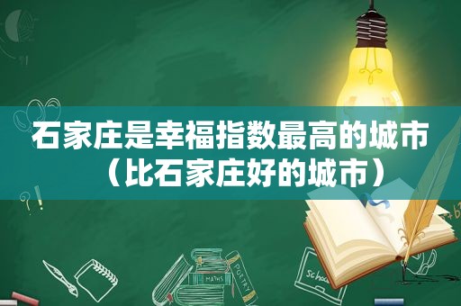 石家庄是幸福指数最高的城市（比石家庄好的城市）