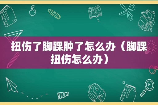 扭伤了脚踝肿了怎么办（脚踝扭伤怎么办）