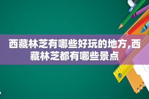  *** 林芝有哪些好玩的地方, *** 林芝都有哪些景点