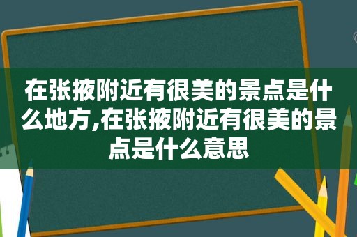 在张掖附近有很美的景点是什么地方,在张掖附近有很美的景点是什么意思