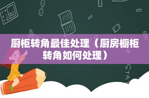 厨柜转角最佳处理（厨房橱柜转角如何处理）