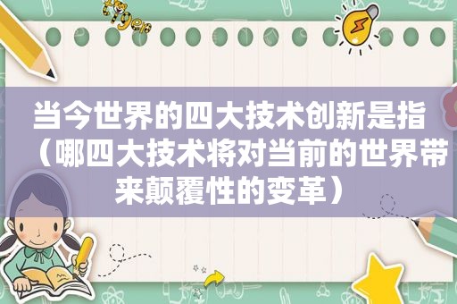 当今世界的四大技术创新是指（哪四大技术将对当前的世界带来颠覆性的变革）