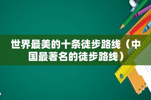 世界最美的十条徒步路线（中国最著名的徒步路线）  第1张