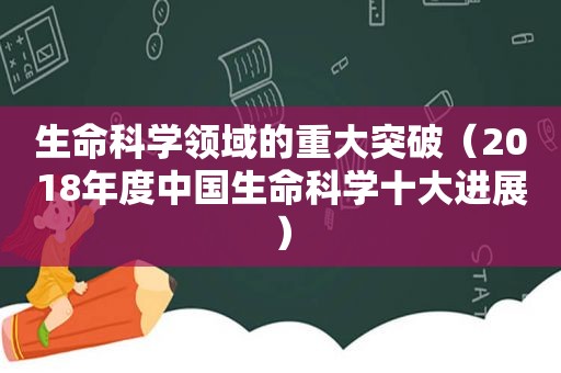 生命科学领域的重大突破（2018年度中国生命科学十大进展）