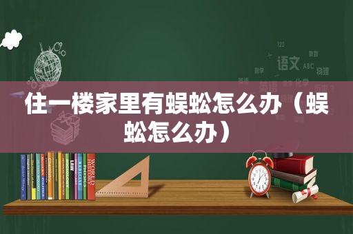 住一楼家里有蜈蚣怎么办（蜈蚣怎么办）