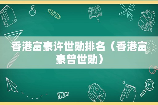 香港富豪许世勋排名（香港富豪曾世勋）