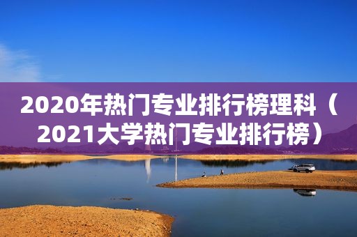 2020年热门专业排行榜理科（2021大学热门专业排行榜）