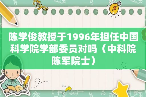 陈学俊教授于1996年担任中国科学院学部委员对吗（中科院陈军院士）