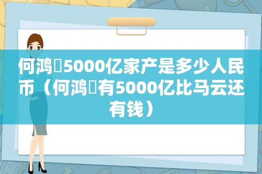 何鸿燊5000亿家产是多少人民币（何鸿燊有5000亿比马云还有钱）