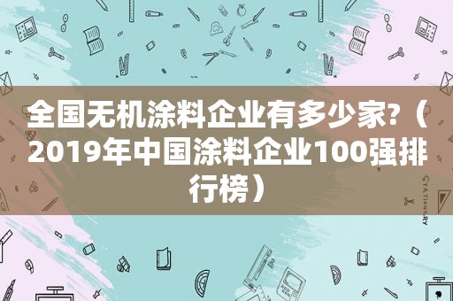 全国无机涂料企业有多少家?（2019年中国涂料企业100强排行榜）